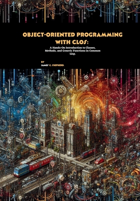 Object-Oriented Programming with CLOS: A Hands-On Introduction to Classes, Methods, and Generic Functions in Common Lisp - C Shepherd, James