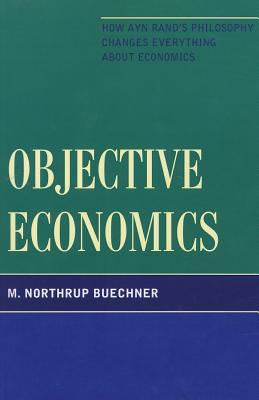 Objective Economics: How Ayn Rand's Philosophy Changes Everything about Economics - Buechner, M Northrup
