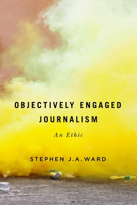 Objectively Engaged Journalism: An Ethic - Ward, Stephen