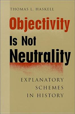 Objectivity Is Not Neutrality: Explanatory Schemes in History - Haskell, Thomas L, Professor