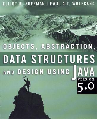 Objects, Abstraction, Data Structures and Design Using Java Version 5.0 - Koffman, Elliot B, and Wolfgang, Paul A T