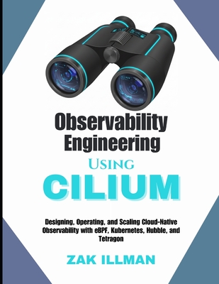 Observability Engineering Using Cilium: Designing, Operating, and Scaling Cloud-Native Observability with eBPF, Kubernetes, Hubble, and Tetragon - Illman, Zak