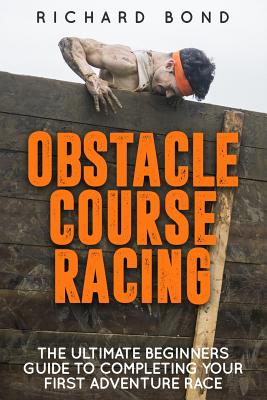 Obstacle Course Racing: The Ultimate Beginners Guide To Completing Your First Adventure Race - Bond, Richard