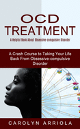 Ocd Treatment: A Helpful Book About Obsessive-compulsive Disorder (A Crash Course to Taking Your Life Back From Obsessive-compulsive Disorder)