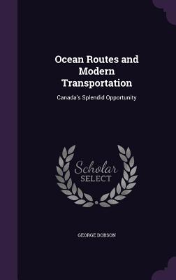 Ocean Routes and Modern Transportation: Canada's Splendid Opportunity - Dobson, George
