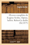 Oeuvres Compl�tes de Eug�ne Scribe, Op�ras, Ballets. Robert Le Diable