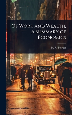 Of Work and Wealth, A Summary of Economics - Bowker, R R