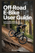 Off-Road E-Bike User Guide: Learn to Ride, Maintain, and Troubleshoot Your E-Bike Safely
