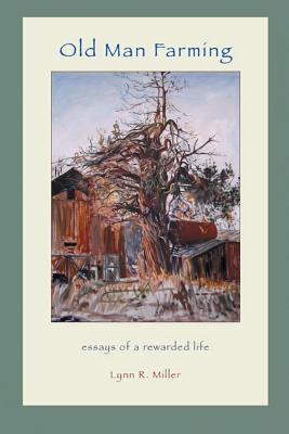 Old Man Farming: Essays from a rewarded Life - Miller, Lynn R