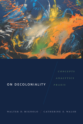 On Decoloniality: Concepts, Analytics, Praxis - Mignolo, Walter D