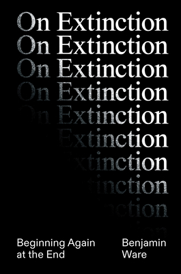 On Extinction: Beginning Again at the End - Ware, Ben