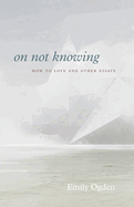 On Not Knowing: How to Love and Other Essays