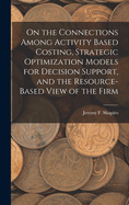 On the Connections Among Activity Based Costing, Strategic Optimization Models for Decision Support, and the Resource-Based View of the Firm