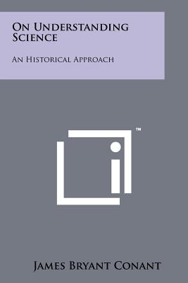 On Understanding Science: An Historical Approach - Conant, James Bryant