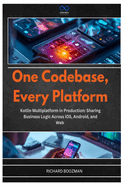 One Codebase, Every Platform: Kotlin Multiplatform in Production: Sharing Business Logic Across iOS, Android, and Web