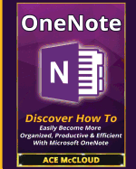 Onenote: Discover How to Easily Become More Organized, Productive & Efficient with Microsoft Onenote