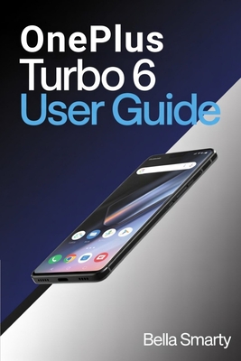 OnePlus Turbo 6 User Guide: A Clear, Practical Guide to OxygenOS Setup, Performance Control, Camera Use, Battery Care, Gaming Optimization, and Everyday Fixes - Smarty, Bella