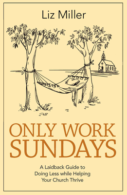 Only Work Sundays: A Laidback Guide to Doing Less While Helping Your Church Thrive - Miller, Liz