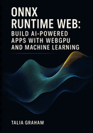 Onnx Runtime Web: BUILD AI-POWERED APPS WITH WEBGPU AND MACHINE LEARNING: Deploy Stable Diffusion and Transformers Directly in Browsers with Real Projects