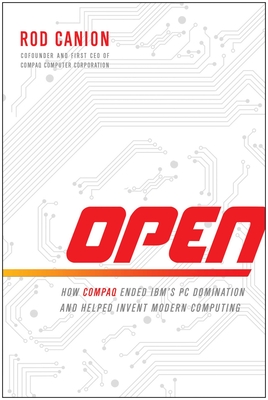 Open: How Compaq Ended Ibm's PC Domination and Helped Invent Modern Computing - Canion, Rod