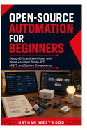 Open-Source Automation for Beginners: Design Efficient Workflows with Home Assistant, Node-RED, MQTT, and Custom Components