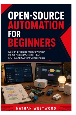 Open-Source Automation for Beginners: Design Efficient Workflows with Home Assistant, Node-RED, MQTT, and Custom Components - Westwood, Nathan