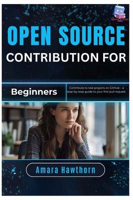 Open Source Contribution for Beginners: Contribute to real projects on GitHub - a step-by-step guide to your first pull request - Hawthorn, Amara