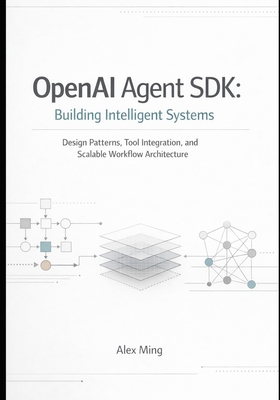 OpenAI Agent SDK Building Intelligent Systems: Design Patterns, Tool Integration, and Scalable Workflow Architecture - Ming, Alex