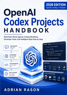 OpenAI Codex Projects Handbook: Build Real-World Agentic Coding Workflows, Developer Tools, and Intelligent Apps Step by Step