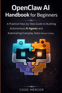 Openclaw AI Handbook for Beginners: A Practical Step-By-Step Guide To Building Autonomous AI Agents And Automating Everyday Tasks Without Coding