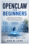 OpenClaw for Beginners: The Definitive Practical Guide to Installing, Configuring, and Operating Your Personal Intelligent Agent