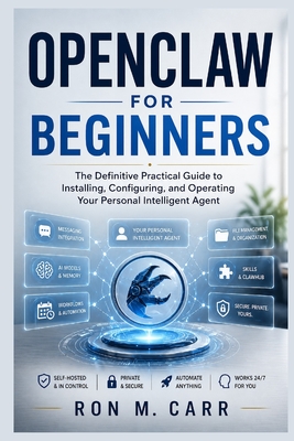 OpenClaw for Beginners: The Definitive Practical Guide to Installing, Configuring, and Operating Your Personal Intelligent Agent - Carr, Ron M