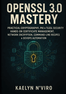 OpenSSL 3.0 Mastery: Practical Cryptography, Pki & Tls/SSL Security: Hands-On Certificate Management, Network Encryption, Command-Line Recipes & Devops Automation