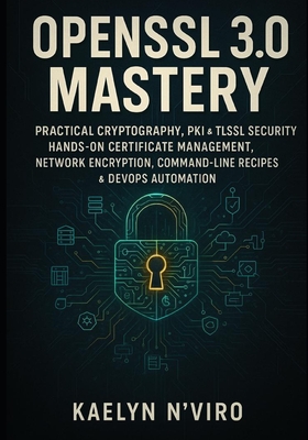 OpenSSL 3.0 Mastery: Practical Cryptography, Pki & Tls/SSL Security: Hands-On Certificate Management, Network Encryption, Command-Line Recipes & Devops Automation - N'Viro, Kaelyn