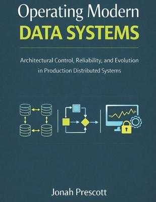 Operating Modern Data Systems: Architectural Control, Reliability, and Evolution in Production Distributed Systems - Prescott, Jonah