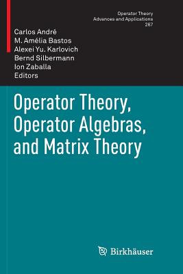 Operator Theory, Operator Algebras, and Matrix Theory - Andr�, Carlos (Editor), and Bastos, M Am�lia (Editor), and Karlovich, Alexei Yu (Editor)
