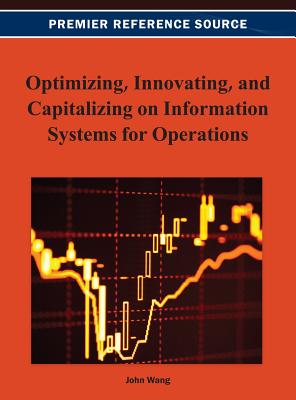 Optimizing, Innovating, and Capitalizing on Information Systems for Operations - Wang, John (Editor)