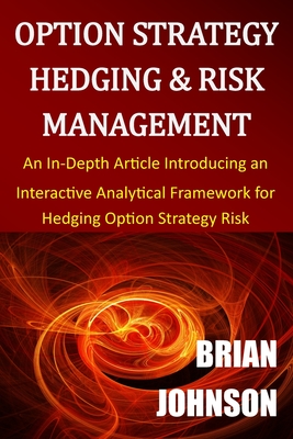 Option Strategy Hedging & Risk Management: An In-Depth Article Introducing an Interactive Analytical Framework for Hedging Option Strategy Risk - Johnson, Brian