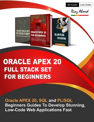Oracle APEX 20 Full Stack Set For Beginners: Oracle APEX 20, SQL and PL/SQL Beginners Guides To Develop Stunning, Low-Code Web Applications Fast - Ahmed, Riaz