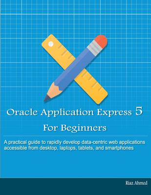 Oracle Application Express 5 For Beginners (B/W Edition): Develop Web Apps for Desktop and Latest Mobile Devices - Ahmed, Riaz