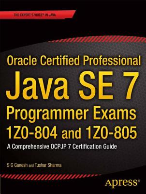Oracle Certified Professional Java SE 7 Programmer Exams 1Z0-804 and 1Z0-805: A Comprehensive OCPJP 7 Certification Guide - Ganesh, S.G. (Editor), and Sharma, Tushar (Editor)