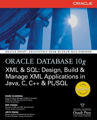 Oracle Database 10g XML & SQL: Design, Build, & Manage XML Applications in Java, C, C++, & PL/SQL - Scardina, Mark, and Chang, Ben, and Wang, Jinyu