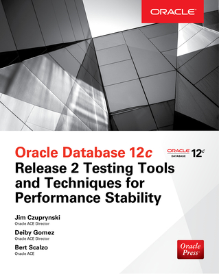 Oracle Database 12c Release 2 Testing Tools and Techniques for Performance and Scalability - Czuprynski, Jim, and Gomez, Deiby, and Scalzo, Bert