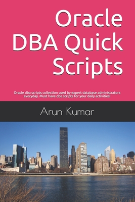 Oracle DBA Quick Scripts: Oracle dba scripts collection used by expert database administrators everyday. Must have dba scripts for your daily activities! - Kumar, Arun