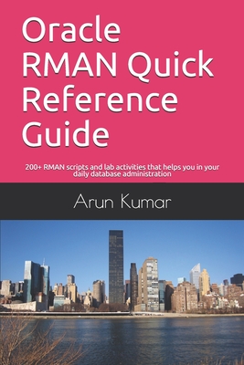 Oracle RMAN Quick Reference Guide: 200+ RMAN scripts and lab activities that helps you in your daily database administration - Kumar, Arun
