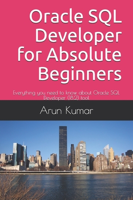 Oracle SQL Developer for Absolute Beginners: Everything you need to know about Oracle SQL Developer (18.2) tool - Kumar, Arun