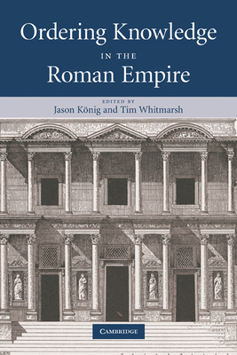 Ordering Knowledge in the Roman Empire - K�nig, Jason (Editor), and Whitmarsh, Tim (Editor)