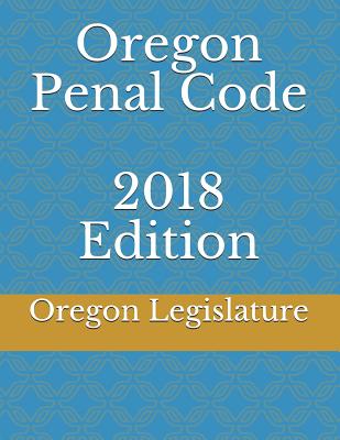 Oregon Penal Code 2018 Edition - Legislature, Oregon