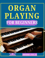 Organ Playing for Beginners: A Step-by-Step Guide to Master Chords, Pedal Techniques & Play Beautiful Music from Day One