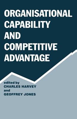 Organisational Capability and Competitive Advantage - Harvey, Charles (Editor), and Jones, Geoffrey (Editor)